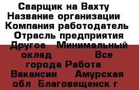 Сварщик на Вахту › Название организации ­ Компания-работодатель › Отрасль предприятия ­ Другое › Минимальный оклад ­ 55 000 - Все города Работа » Вакансии   . Амурская обл.,Благовещенск г.